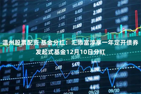 温州股票配资 基金分红：汇添富淳享一年定开债券发起式基金12月10日分红