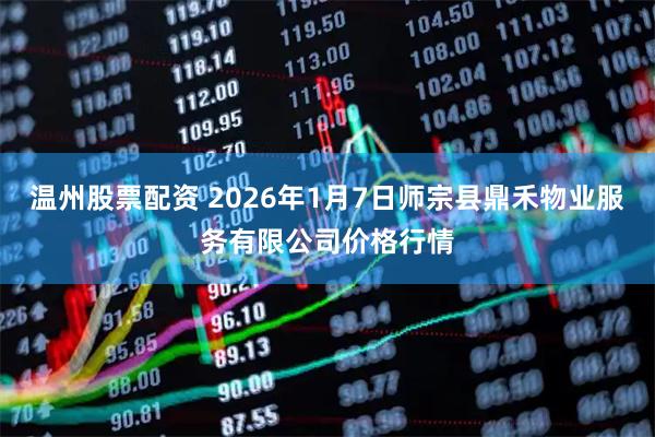 温州股票配资 2026年1月7日师宗县鼎禾物业服务有限公司价格行情