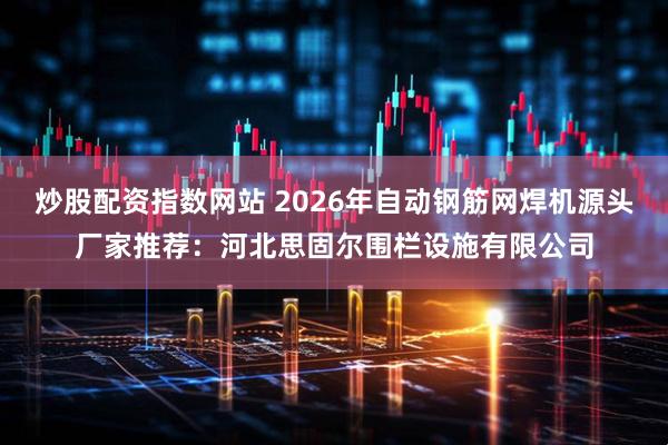 炒股配资指数网站 2026年自动钢筋网焊机源头厂家推荐：河北思固尔围栏设施有限公司
