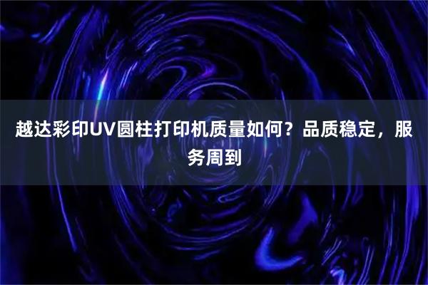 越达彩印UV圆柱打印机质量如何？品质稳定，服务周到