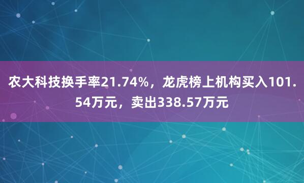 农大科技换手率21.74%，龙虎榜上机构买入101.54万元，卖出338.57万元