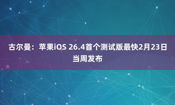 古尔曼：苹果iOS 26.4首个测试版最快2月23日当周发布