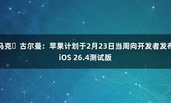 马克・古尔曼：苹果计划于2月23日当周向开发者发布iOS 26.4测试版