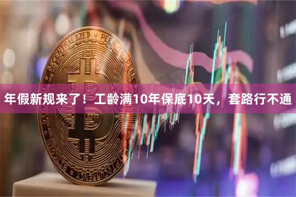 年假新规来了！工龄满10年保底10天，套路行不通
