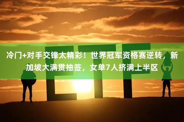 冷门+对手交锋太精彩！世界冠军资格赛逆转，新加坡大满贯抽签，女单7人挤满上半区