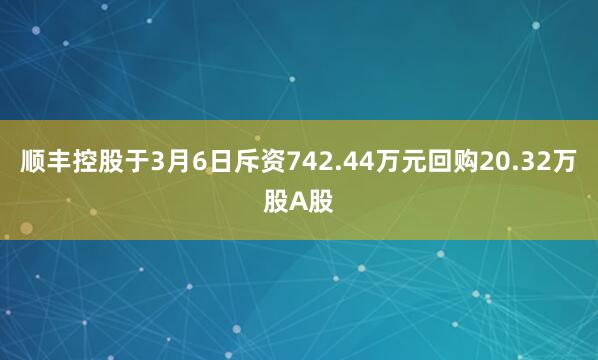 顺丰控股于3月6日斥资742.44万元回购20.32万股A股