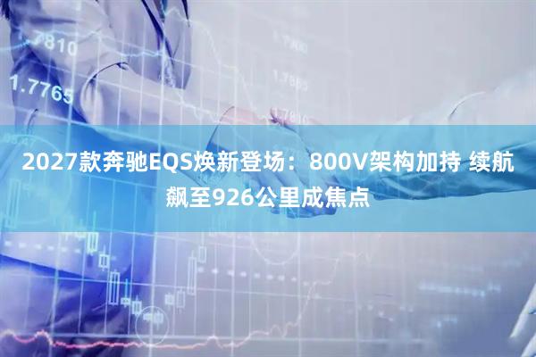 2027款奔驰EQS焕新登场：800V架构加持 续航飙至926公里成焦点