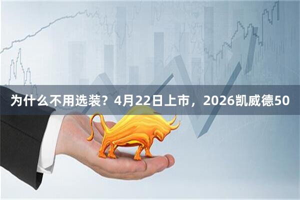 为什么不用选装？4月22日上市，2026凯威德50